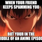 Haikyu Kageyama Mad | WHEN YOUR FRIEND KEEPS SPAMMING YOU; BUT YOUR IN THE MIDDLE OF AN ANIME EPISODE | image tagged in haikyu kageyama mad,anime | made w/ Imgflip meme maker
