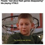 The Future Is Now Old Man | People: *sad about flash games disappearing*

Me playing HTML5 | image tagged in the future is now old man | made w/ Imgflip meme maker