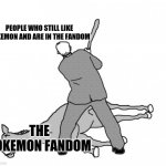 How Pokemon is still going is beyond me | PEOPLE WHO STILL LIKE POKEMON AND ARE IN THE FANDOM; THE POKEMON FANDOM | image tagged in flogging a dead horse,memes,pokemon | made w/ Imgflip meme maker