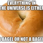 Bagels | EVERYTHING IN THE UNIVERSE IS EITHER; A BAGEL OR NOT A BAGEL. | image tagged in bagel | made w/ Imgflip meme maker