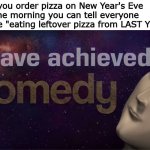OMG i am so funny | When you order pizza on New Year's Eve
so in the morning you can tell everyone you are "eating leftover pizza from LAST YEAR." | image tagged in i have achieved comedy,new years,memes | made w/ Imgflip meme maker