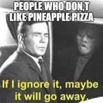 Ignore it go away | PEOPLE WHO DON,T LIKE PINEAPPLE PIZZA | image tagged in ignore it go away | made w/ Imgflip meme maker