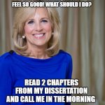 Dr. Jill Biden | HEY DOCTOR JILL, I DON'T FEEL SO GOOD! WHAT SHOULD I DO? READ 2 CHAPTERS FROM MY DISSERTATION AND CALL ME IN THE MORNING | image tagged in dr jill biden joes wife,jill biden,doctor,overrated,2020,joe biden | made w/ Imgflip meme maker