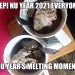 Nu Year 2021 | HEPI NU YEAR 2021 EVERYONE; NU YEAR'S MELTING MOMENT | image tagged in hepi nu year 2021 everyone | made w/ Imgflip meme maker