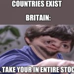 Ill take your stock | COUNTRIES EXIST; BRITAIN:; I'L TAKE YOUR IN ENTIRE STOCK | image tagged in ill take your stock | made w/ Imgflip meme maker