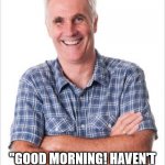 Every Dad | EVERY DAD ON NEW YEAR'S MORNING:; "GOOD MORNING! HAVEN'T SEEN YOU SINCE LAST YEAR!" | image tagged in dad joke,new year,new years | made w/ Imgflip meme maker