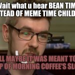 Bean time meme time? | Wait what u hear BEAN TIME INSTEAD OF MEME TIME CHILD?!!! WELL MAYBE IT WAS MEANT TO BE 😊 TOP OF MORNING COFFEE'S SLOGAN? | image tagged in jackseptickeye | made w/ Imgflip meme maker