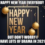 Happy New Year | HAPPY NEW YEAR EVERYBODY; BUT DON’T WORRY I HAVE LOTS OF DRAMA IN 2021 | image tagged in happy new year | made w/ Imgflip meme maker