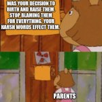 that wont stop me cause i can't read | YOUR KIDS ARE HUMAN BEINGS AND NOT YOUR PROPERTY. IT WAS YOUR DECISION TO BIRTH AND RAISE THEM. STOP BLAMING THEM FOR EVERYTHING. YOUR HARSH WORDS EFFECT THEM. PARENTS; I DON'T CARE. | image tagged in that wont stop me cause i can't read | made w/ Imgflip meme maker