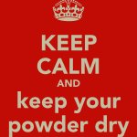 Keep calm and keep your powder dry