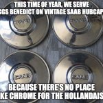 There's no place like chrome for the hollandaise! | THIS TIME OF YEAR, WE SERVE EGGS BENEDICT ON VINTAGE SAAB HUBCAPS. BECAUSE THERE’S NO PLACE LIKE CHROME FOR THE HOLLANDAISE. | image tagged in saab,hubcap,eggs benedict,holidays,chrome,hollandaise | made w/ Imgflip meme maker