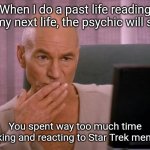 Past life reading | When I do a past life reading in my next life, the psychic will say:; You spent way too much time making and reacting to Star Trek memes. | image tagged in picard computer,memes,star trek | made w/ Imgflip meme maker