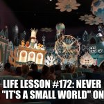 It's a Small World | LIFE LESSON #172: NEVER RIDE "IT'S A SMALL WORLD" ON LSD | image tagged in it's a small world,lsd,life lessons | made w/ Imgflip meme maker