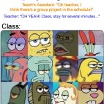 Have you ever met THAT guy in your class? | Teacher: "Okay class, I have just pretty much finished with today's course, pack your things and head out."; Teach's Assistant: "Oh teacher, I think there's a group project in the schedule!"; Teacher: "OH YEAH! Class, stay for several minutes..."; Class:; "Oh god, kill me before I have to kill the teach's pet!" | image tagged in oh come on spongebob,school,teacher,pets,spongebob squarepants,memes | made w/ Imgflip meme maker