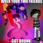 Aphmau | WHEN YOUR TWO FRIENDS; GOT DRUNK: | image tagged in aphmau | made w/ Imgflip meme maker