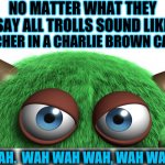 Verbal Distortion | NO MATTER WHAT THEY SAY ALL TROLLS SOUND LIKE; THE TEACHER IN A CHARLIE BROWN CARTOON; WAH.  WAH WAH WAH, WAH WAH. | image tagged in troll,memes,imgflip trolls,internet trolls,don't feed the trolls,trolling | made w/ Imgflip meme maker