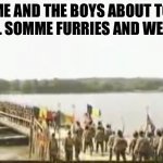 Yes | ME AND THE BOYS ABOUT TO KILL SOMME FURRIES AND WEEBS | image tagged in romanian soldier going to kill kebab,weebs,furries,anti furry,funny,memes | made w/ Imgflip meme maker
