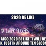 *=* | 2020 BE LIKE; ALSO 2020 BE LIKE “I WILL BE BACK, JUST IN AROUND TEN SECONDS” | image tagged in see ya later suckers | made w/ Imgflip meme maker
