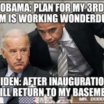Obama 3rd term | OBAMA: PLAN FOR MY 3RD TERM IS WORKING WONDERDULLY; BIDEN: AFTER INAUGURATION I WILL RETURN TO MY BASEMENT | image tagged in obama biden | made w/ Imgflip meme maker