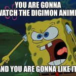 YOU ARE GONNA LIKE IT! | YOU ARE GONNA WATCH THE DIGIMON ANIME! AND YOU ARE GONNA LIKE IT! | image tagged in you are gonna like it | made w/ Imgflip meme maker