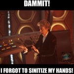Doctor Who Peter Capaldi | DAMMIT! I FORGOT TO SINITIZE MY HANDS! | image tagged in doctor who peter capaldi | made w/ Imgflip meme maker