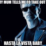 This is the wallpaper on my iPad | ME WHEN MY MUM TELLS ME TO TAKE OUT THE TRASH; HASTA LA VISTA BABY | image tagged in terminator 2 judgement memes | made w/ Imgflip meme maker