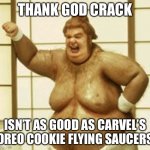 Fat bast*** | THANK GOD CRACK; ISN’T AS GOOD AS CARVEL’S OREO COOKIE FLYING SAUCERS | image tagged in fat bast,carvel,ice cream,oreos,fat | made w/ Imgflip meme maker