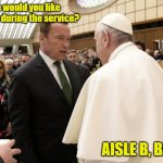 Schwarzenegger and the Pope | Where would you like me sit during the service? AISLE B, BACK | image tagged in schwarzenegger,pope,i'll be back | made w/ Imgflip meme maker