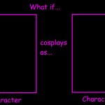 What if Character cosplay as character