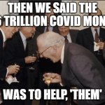 Rich men laughing | THEN WE SAID THE $6 TRILLION COVID MONEY WAS TO HELP, 'THEM' | image tagged in rich men laughing | made w/ Imgflip meme maker