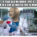 meme man science | 9 YEAR OLD ME WHEN I PUT A ROCK IN A CUP OF WATER FOR 10 MINUTES | image tagged in meme man science | made w/ Imgflip meme maker