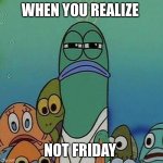 Squinting fish from Spongebob  | WHEN YOU REALIZE; NOT FRIDAY | image tagged in squinting fish from spongebob | made w/ Imgflip meme maker