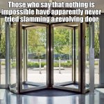 Frustrating that you can't slam the door. | Those who say that nothing is 
impossible have apparently never 
tried slamming a revolving door. | image tagged in revolving door,slam,impossible | made w/ Imgflip meme maker