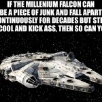 Just because you’re old and falling apart doesn’t mean you can’t still be cool | IF THE MILLENIUM FALCON CAN BE A PIECE OF JUNK AND FALL APART CONTINUOUSLY FOR DECADES BUT STILL BE COOL AND KICK ASS, THEN SO CAN YOU. | image tagged in star wars millenium falcon,old,cool,life,space,junk | made w/ Imgflip meme maker