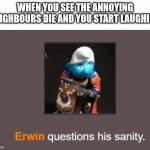 Erwin questions his sanity | WHEN YOU SEE THE ANNOYING
NEIGHBOURS DIE AND YOU START LAUGHING | image tagged in erwin questions his sanity | made w/ Imgflip meme maker