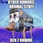 Gen Z humor | OTHER HUMORS: NORMAL STUFF; GEN Z HUMOR: | image tagged in the legs on the bus go step step,gen z | made w/ Imgflip meme maker