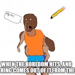 When the critical boredom hits. | WHEN THE BOREDOM HITS, AND SOMETHING COMES OUT OF IT,FROM THE MIND | image tagged in ms paint creation | made w/ Imgflip meme maker