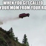 Car Driving Off Cliff | WHEN YOU GET CALLED BY YOUR MOM FROM YOUR ROOM | image tagged in car driving off cliff | made w/ Imgflip meme maker