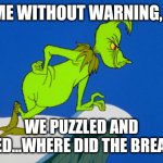 Grinch  | IT CAME WITHOUT WARNING, JAN. 4; WE PUZZLED AND PUZZLED...WHERE DID THE BREAK GO? | image tagged in grinch | made w/ Imgflip meme maker