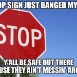 Drunk Driving | A STOP SIGN JUST BANGED MY CAR. Y'ALL BE SAFE OUT THERE BECAUSE THEY AIN'T MESSIN' AROUND. | image tagged in stop sign,humor,adult humor,cars,texting and driving,drunk driving | made w/ Imgflip meme maker
