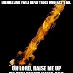 Flaming Sword | WHEN I RAISE MY FLASHING SWORD, AND MY HAND TAKES HOLD ON JUDGMENT, I WILL TAKE VENGEANCE UPON MINE ENEMIES AND I WILL REPAY THOSE WHO HASTE ME. OH LORD, RAISE ME UP TO THY RIGHT HAND AND COUNT ME AMONG THY SAINTS. | image tagged in flaming sword | made w/ Imgflip meme maker