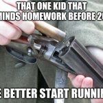 before covid-19 | THAT ONE KID THAT REMINDS HOMEWORK BEFORE 2020; HE BETTER START RUNNING | image tagged in shotgun loading | made w/ Imgflip meme maker