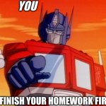 Optimus has something to say | YOU GO FINISH YOUR HOMEWORK FIRST | image tagged in transformers | made w/ Imgflip meme maker