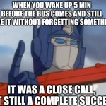 close call | WHEN YOU WAKE UP 5 MIN BEFORE THE BUS COMES AND STILL MAKE IT WITHOUT FORGETTING SOMETHING;; IT WAS A CLOSE CALL, BUT STILL A COMPLETE SUCCESS | image tagged in optimus prime | made w/ Imgflip meme maker