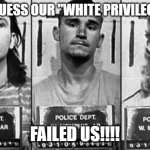 White Privilege??? | I GUESS OUR "WHITE PRIVILEGE"; FAILED US!!!! | image tagged in west memphis 3,nwo | made w/ Imgflip meme maker