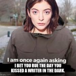 Lorde asks a question | I BET YOU RUE THE DAY YOU KISSED A WRITER IN THE DARK. | image tagged in lorde asks a question | made w/ Imgflip meme maker