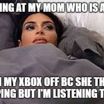 dont | ME LOOKING AT MY MOM WHO IS ABOUT TO; TURN MY XBOX OFF BC SHE THINKS IM SLEEPING BUT I'M LISTENING TO MUSIC | image tagged in kim kardashian in bed | made w/ Imgflip meme maker
