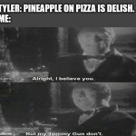 Zeducation | TYLER: PINEAPPLE ON PIZZA IS DELISH.
ME: | image tagged in alright i believe you but my tommy gun dont | made w/ Imgflip meme maker