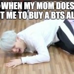 suga on the floor | ME WHEN MY MOM DOESN'T WANT ME TO BUY A BTS ALBUM | image tagged in suga on the floor | made w/ Imgflip meme maker