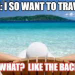 Covid Travel | ME: I SO WANT TO TRAVEL; COVID: WHAT?  LIKE THE BACKYARD? | image tagged in vacation beach,covid | made w/ Imgflip meme maker